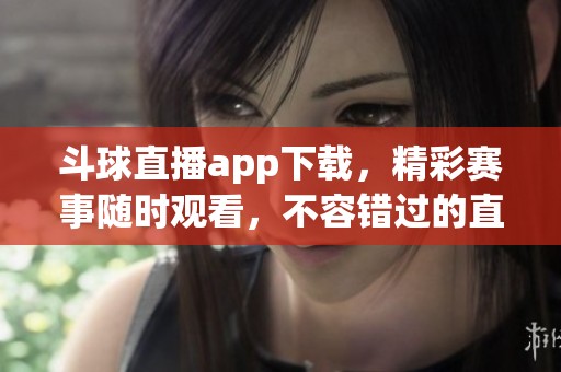 斗球直播app下载，精彩赛事随时观看，不容错过的直播体验等你来享受！