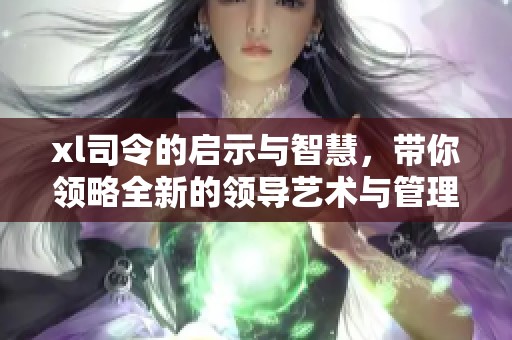 xl司令的启示与智慧，带你领略全新的领导艺术与管理思维