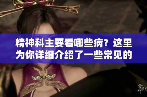 精神科主要看哪些病？这里为你详细介绍了一些常见的疾病类型。