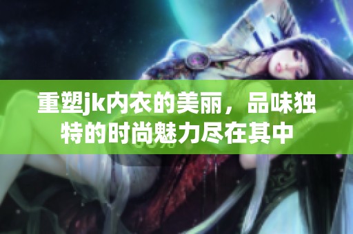 重塑jk内衣的美丽，品味独特的时尚魅力尽在其中