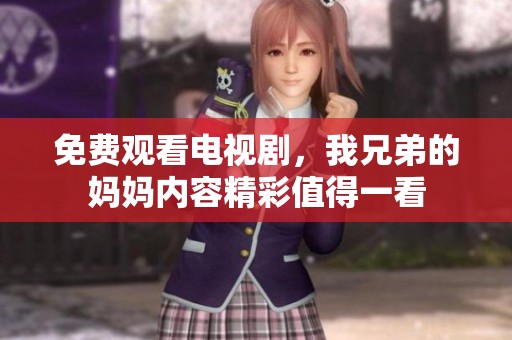 免费观看电视剧，我兄弟的妈妈内容精彩值得一看