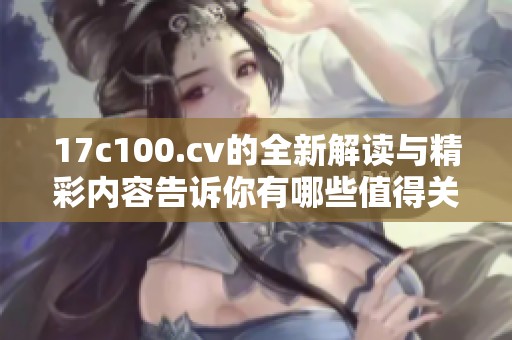 17c100.cv的全新解读与精彩内容告诉你有哪些值得关注的点