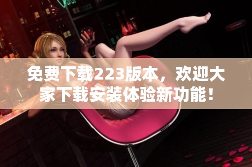 免费下载223版本，欢迎大家下载安装体验新功能！