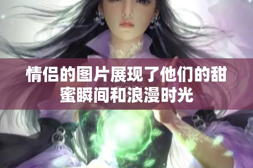 情侣的图片展现了他们的甜蜜瞬间和浪漫时光