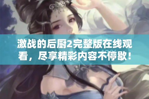 激战的后厨2完整版在线观看，尽享精彩内容不停歇！