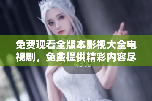 免费观看全版本影视大全电视剧，免费提供精彩内容尽在其中