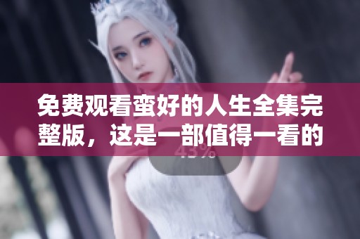 免费观看蛮好的人生全集完整版，这是一部值得一看的精彩作品
