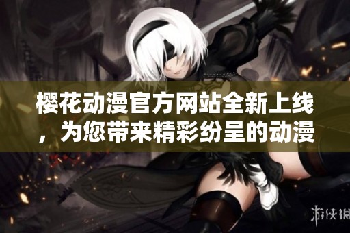 樱花动漫官方网站全新上线，为您带来精彩纷呈的动漫体验