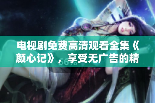 电视剧免费高清观看全集《颜心记》，享受无广告的精彩剧情之旅