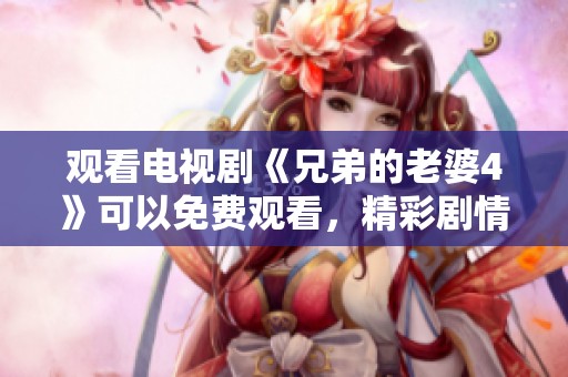 观看电视剧《兄弟的老婆4》可以免费观看，精彩剧情不容错过！