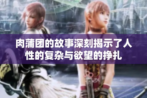 肉蒲团的故事深刻揭示了人性的复杂与欲望的挣扎
