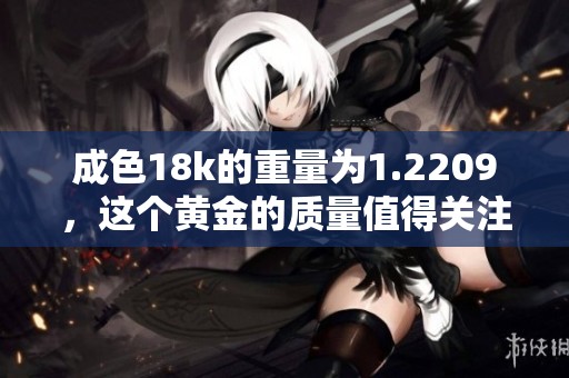 成色18k的重量为1.2209，这个黄金的质量值得关注与投资。