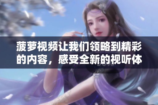 菠萝视频让我们领略到精彩的内容，感受全新的视听体验与乐趣