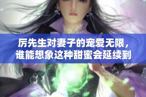 厉先生对妻子的宠爱无限，谁能想象这种甜蜜会延续到何时呢