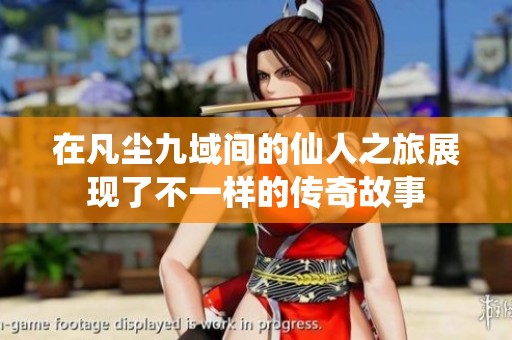 在凡尘九域间的仙人之旅展现了不一样的传奇故事