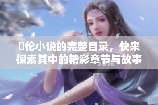 舏伦小说的完整目录，快来探索其中的精彩章节与故事！