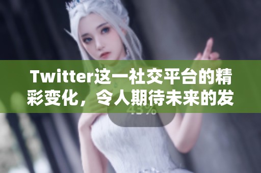 Twitter这一社交平台的精彩变化，令人期待未来的发展趋势