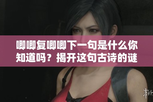 唧唧复唧唧下一句是什么你知道吗？揭开这句古诗的谜底吧