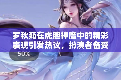罗秋茹在虎胆神鹰中的精彩表现引发热议，扮演者备受关注