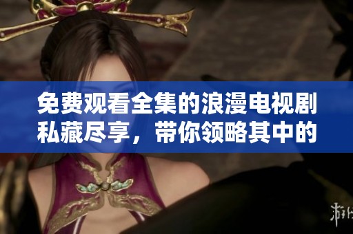 免费观看全集的浪漫电视剧私藏尽享，带你领略其中的甜蜜瞬间！