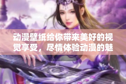 动漫壁纸给你带来美好的视觉享受，尽情体验动漫的魅力与乐趣吧
