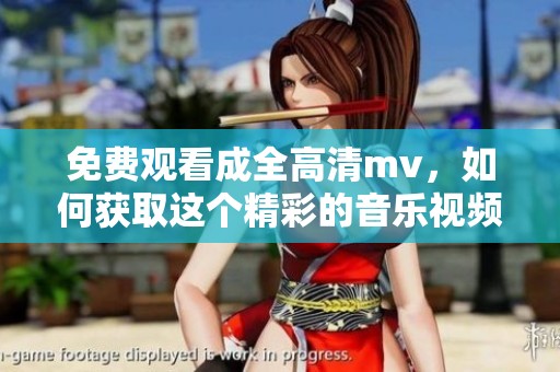 免费观看成全高清mv，如何获取这个精彩的音乐视频体验