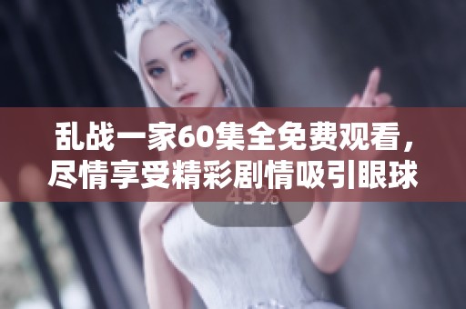 乱战一家60集全免费观看，尽情享受精彩剧情吸引眼球