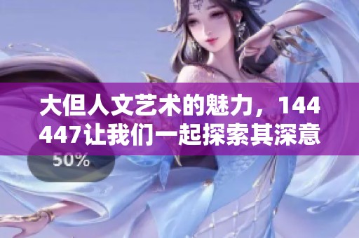 大但人文艺术的魅力，144447让我们一起探索其深意与价值