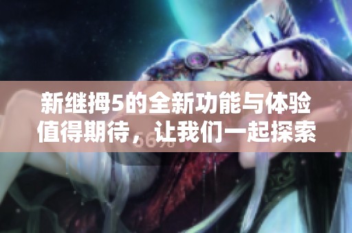 新继拇5的全新功能与体验值得期待，让我们一起探索它的更多可能性