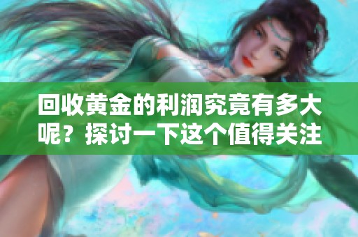 回收黄金的利润究竟有多大呢？探讨一下这个值得关注的话题！