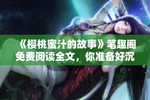 《樱桃蜜汁的故事》笔趣阁免费阅读全文，你准备好沉浸在这个甜蜜世界了吗