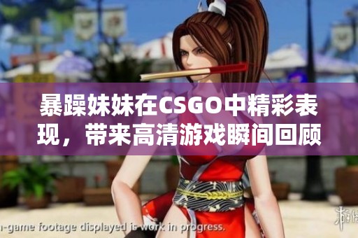 暴躁妹妹在CSGO中精彩表现，带来高清游戏瞬间回顾