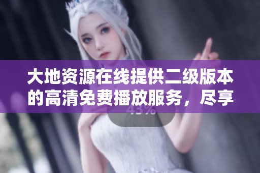 大地资源在线提供二级版本的高清免费播放服务，尽享无限视听体验