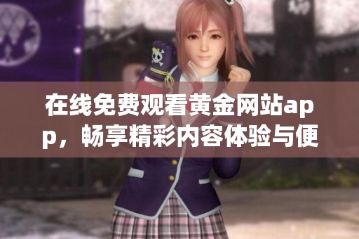 在线免费观看黄金网站app，畅享精彩内容体验与便捷服务。