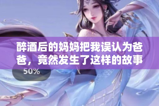 醉酒后的妈妈把我误认为爸爸，竟然发生了这样的故事！