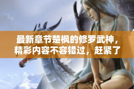 最新章节楚枫的修罗武神，精彩内容不容错过，赶紧了解一下吧！
