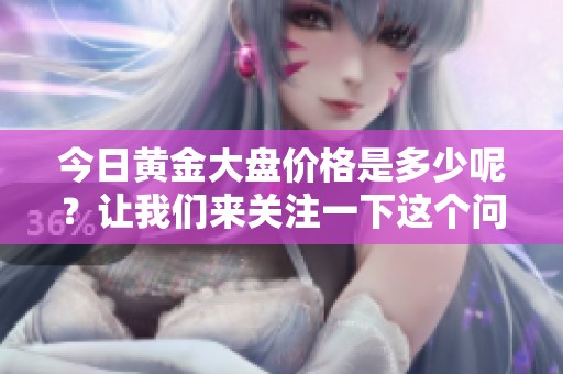 今日黄金大盘价格是多少呢？让我们来关注一下这个问题。