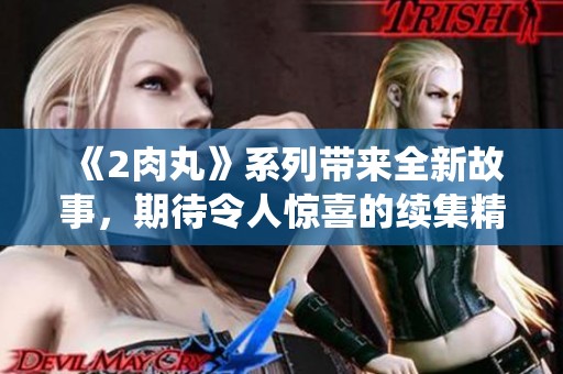 《2肉丸》系列带来全新故事，期待令人惊喜的续集精彩演绎