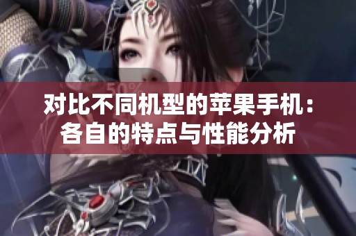 对比不同机型的苹果手机：各自的特点与性能分析
