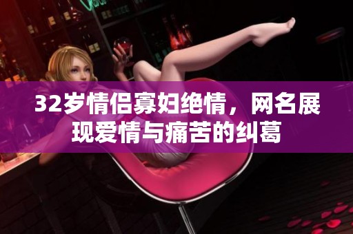 32岁情侣寡妇绝情，网名展现爱情与痛苦的纠葛
