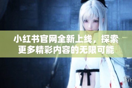 小红书官网全新上线，探索更多精彩内容的无限可能