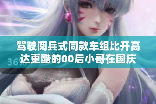 驾驶阅兵式同款车组比开高达更酷的00后小哥在国庆的造船厂震撼现场