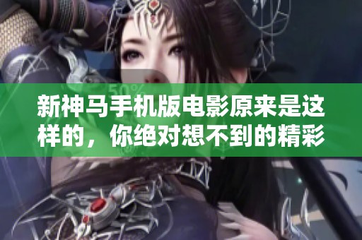 新神马手机版电影原来是这样的，你绝对想不到的精彩内容！