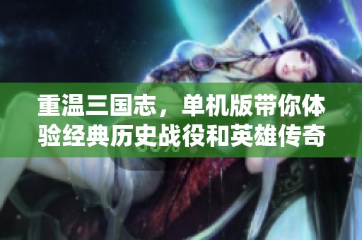 重温三国志，单机版带你体验经典历史战役和英雄传奇故事