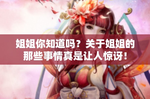 姐姐你知道吗？关于姐姐的那些事情真是让人惊讶！