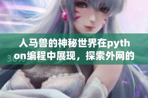 人马兽的神秘世界在python编程中展现，探索外网的奇妙之旅