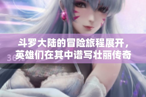 斗罗大陆的冒险旅程展开，英雄们在其中谱写壮丽传奇