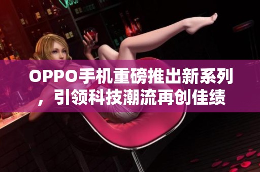 OPPO手机重磅推出新系列，引领科技潮流再创佳绩