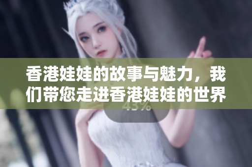 香港娃娃的故事与魅力，我们带您走进香港娃娃的世界