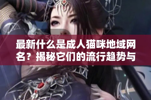 最新什么是**猫咪地域网名？揭秘它们的流行趋势与特点！
